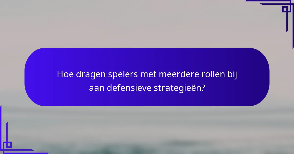 Hoe dragen spelers met meerdere rollen bij aan defensieve strategieën?