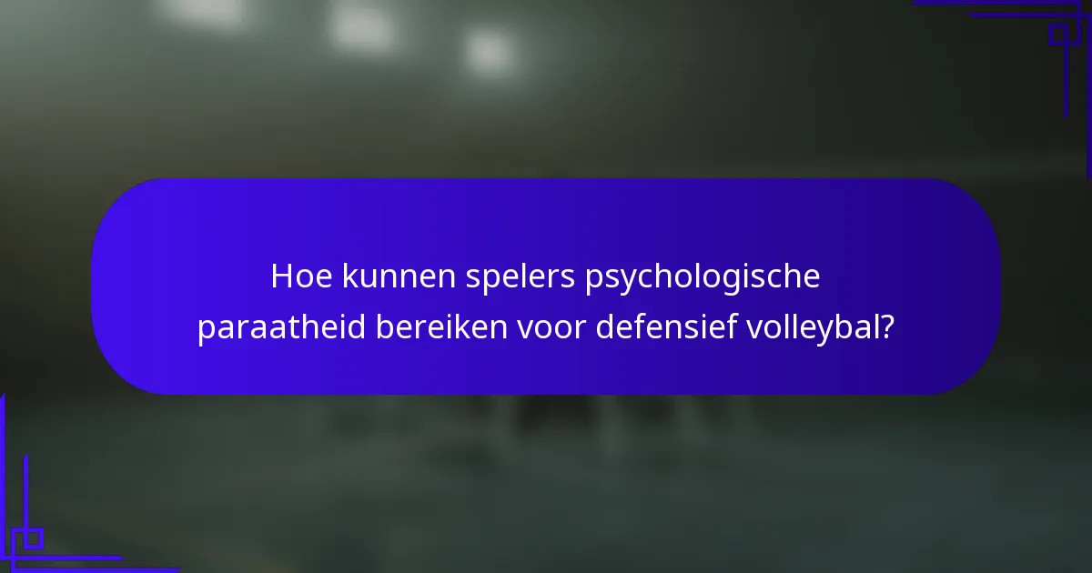 Hoe kunnen spelers psychologische paraatheid bereiken voor defensief volleybal?