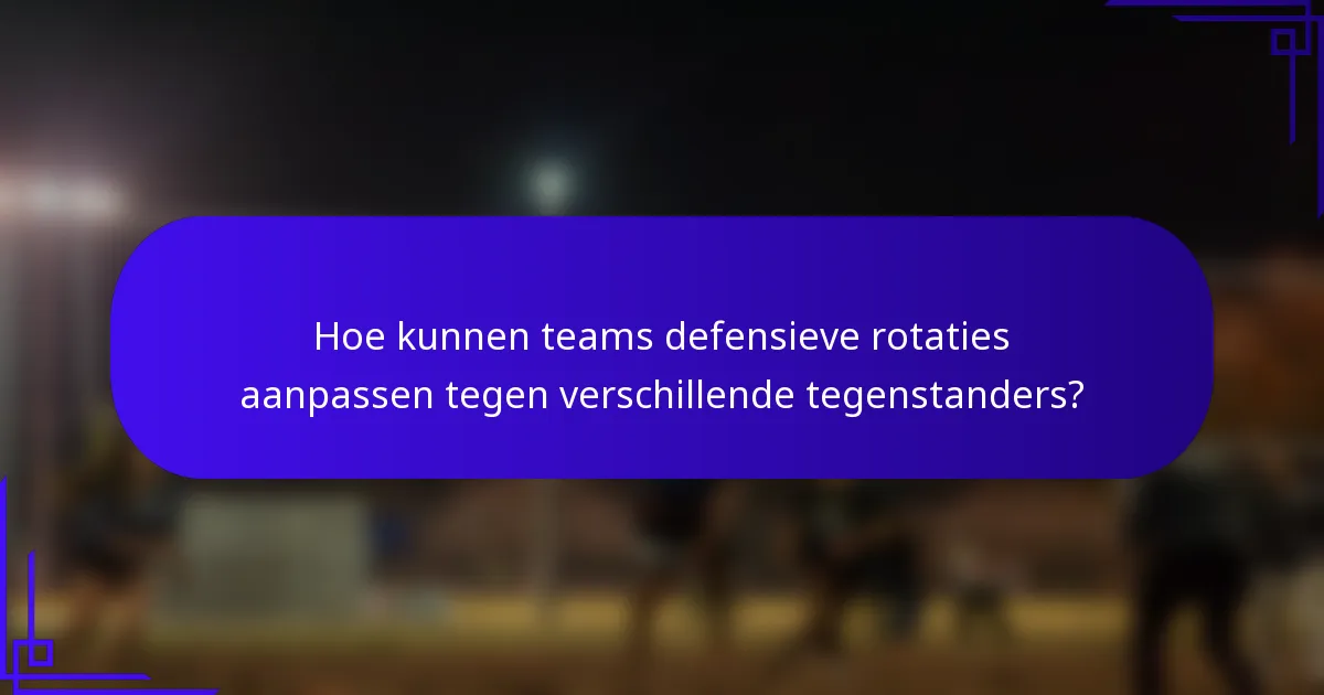 Hoe kunnen teams defensieve rotaties aanpassen tegen verschillende tegenstanders?
