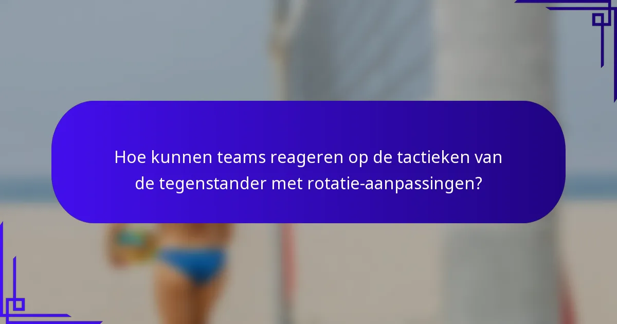 Hoe kunnen teams reageren op de tactieken van de tegenstander met rotatie-aanpassingen?