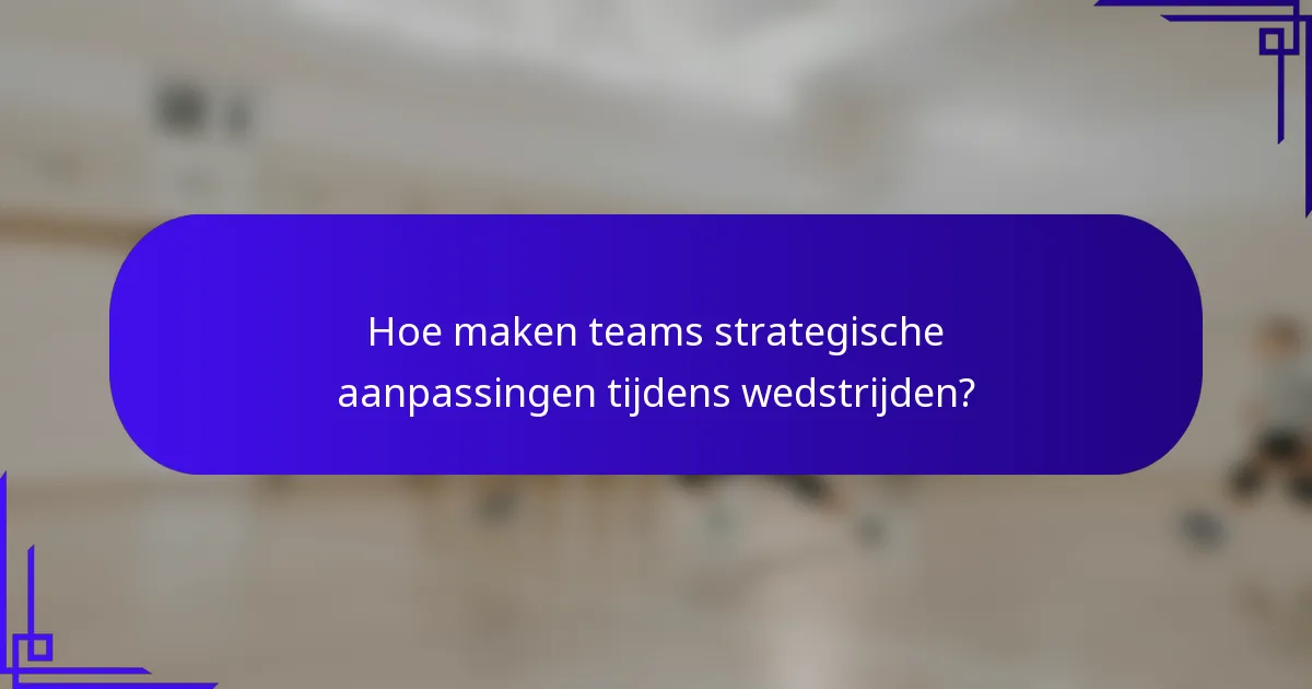 Hoe maken teams strategische aanpassingen tijdens wedstrijden?