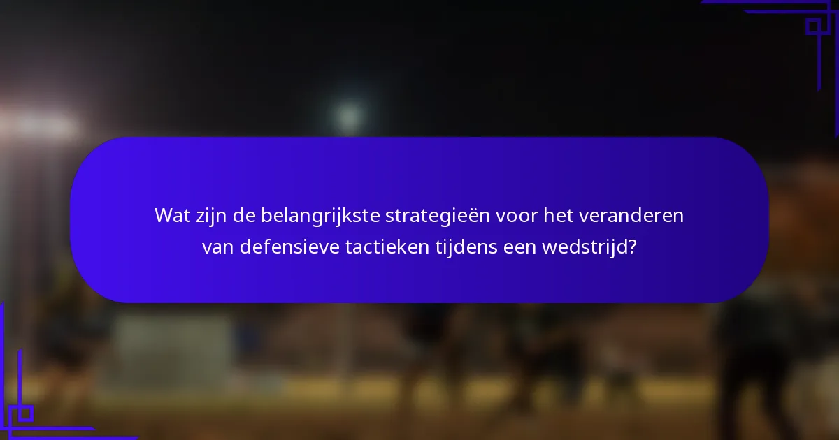 Wat zijn de belangrijkste strategieën voor het veranderen van defensieve tactieken tijdens een wedstrijd?