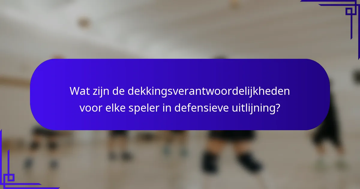 Wat zijn de dekkingsverantwoordelijkheden voor elke speler in defensieve uitlijning?