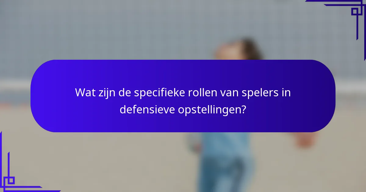 Wat zijn de specifieke rollen van spelers in defensieve opstellingen?