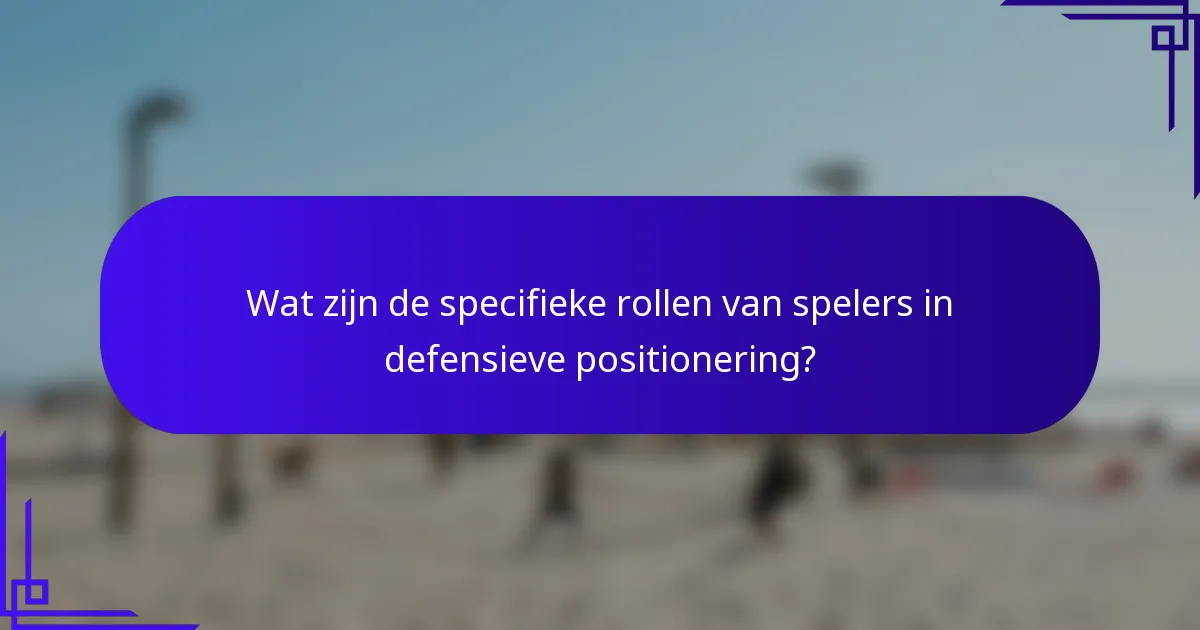 Wat zijn de specifieke rollen van spelers in defensieve positionering?