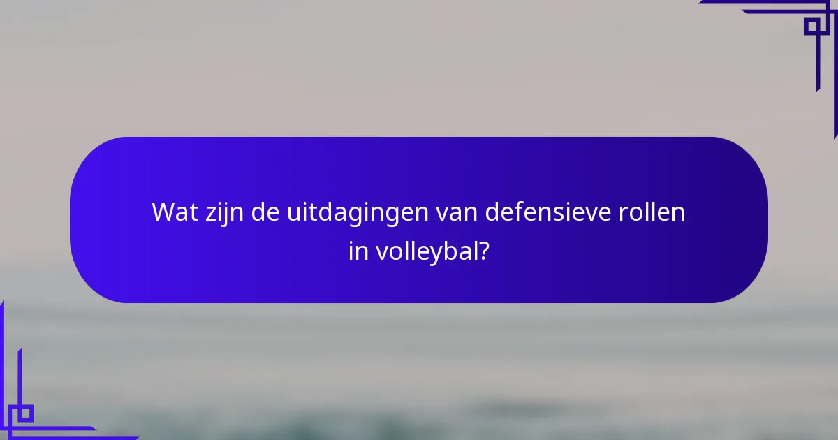 Wat zijn de uitdagingen van defensieve rollen in volleybal?