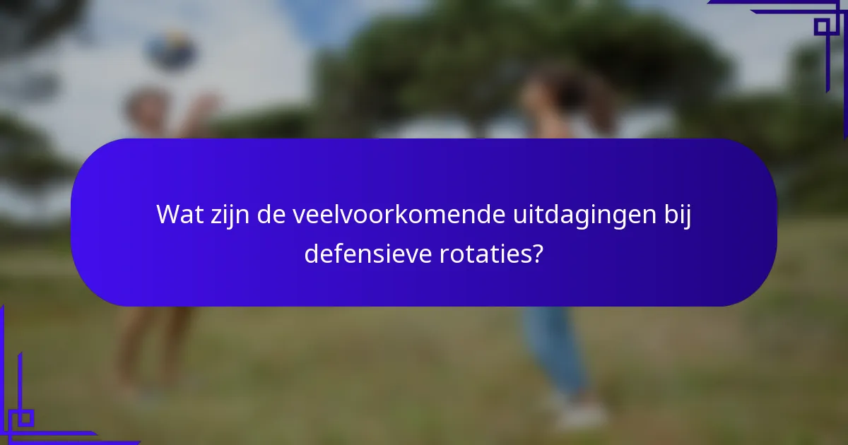 Wat zijn de veelvoorkomende uitdagingen bij defensieve rotaties?