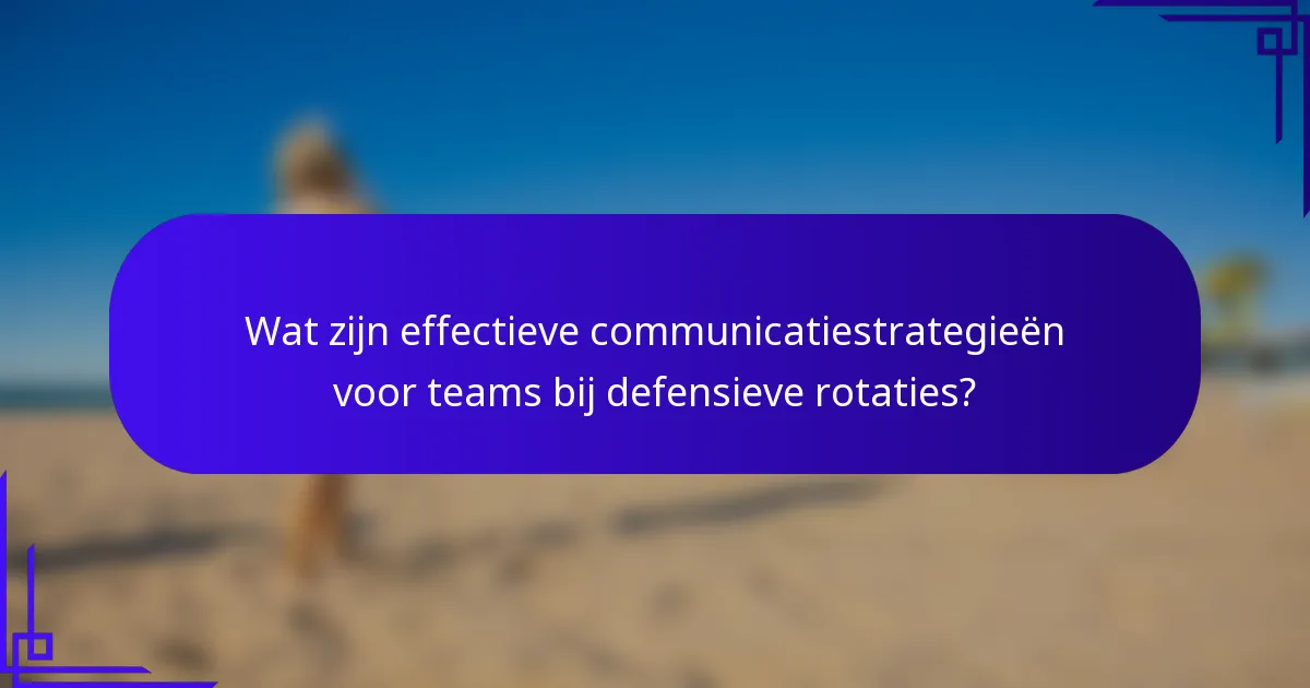 Wat zijn effectieve communicatiestrategieën voor teams bij defensieve rotaties?