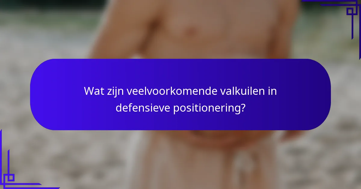 Wat zijn veelvoorkomende valkuilen in defensieve positionering?