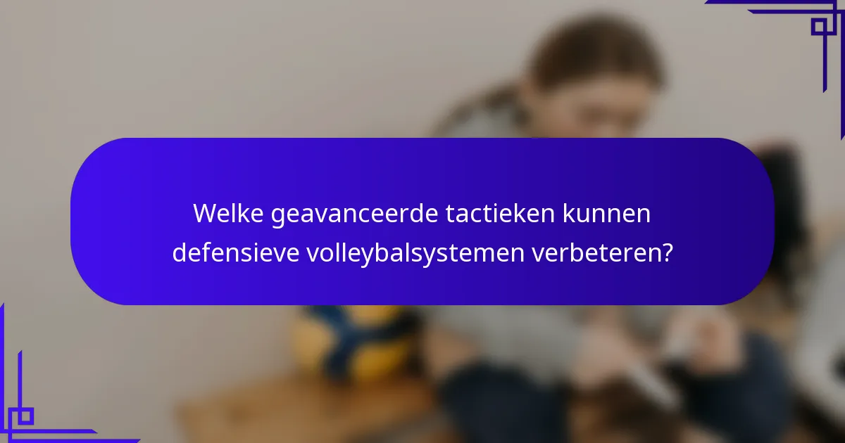 Welke geavanceerde tactieken kunnen defensieve volleybalsystemen verbeteren?