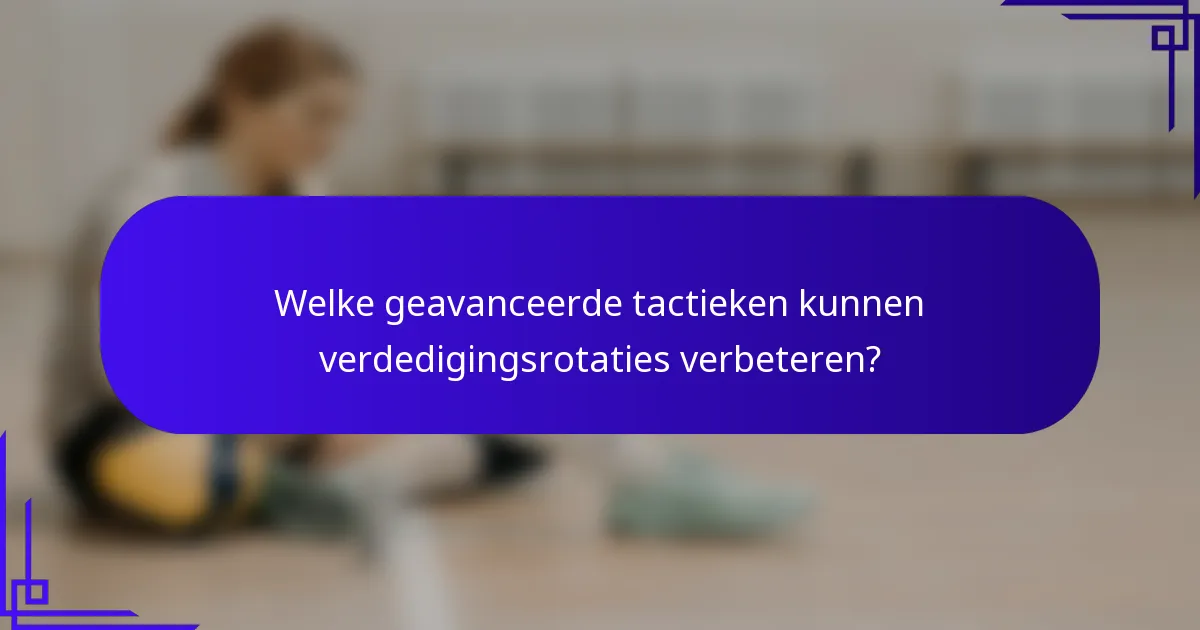 Welke geavanceerde tactieken kunnen verdedigingsrotaties verbeteren?