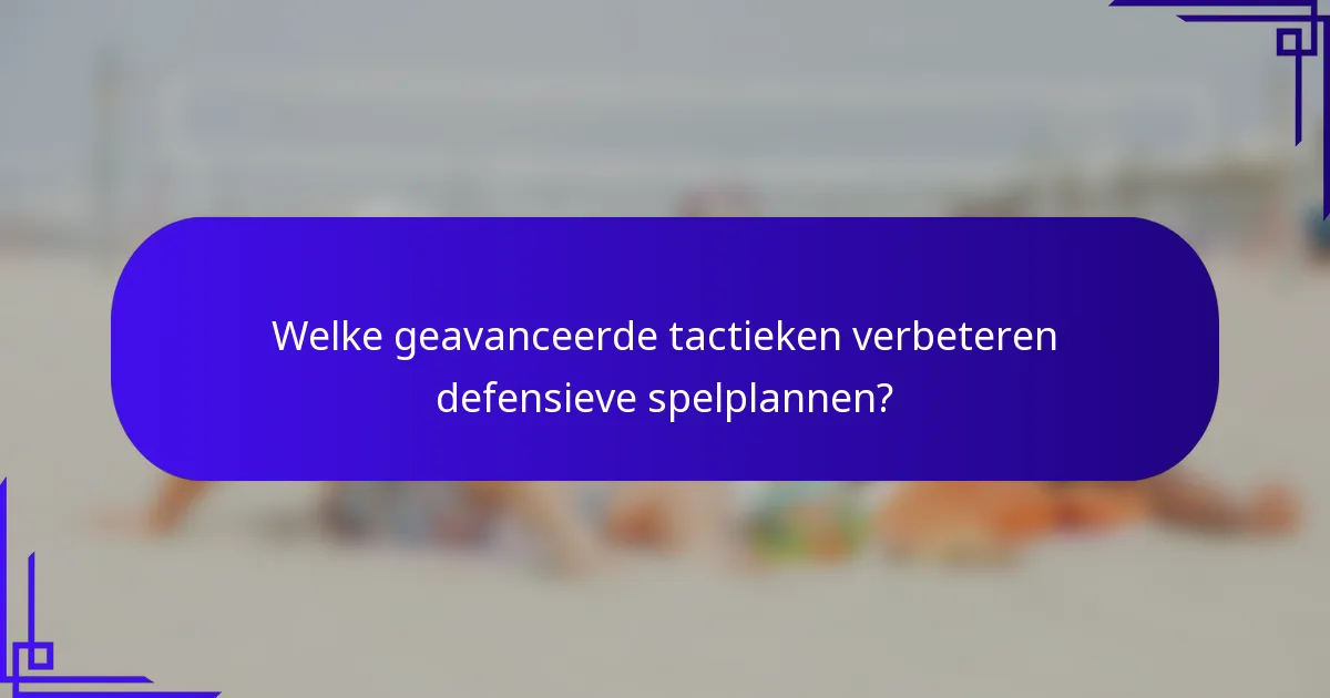 Welke geavanceerde tactieken verbeteren defensieve spelplannen?