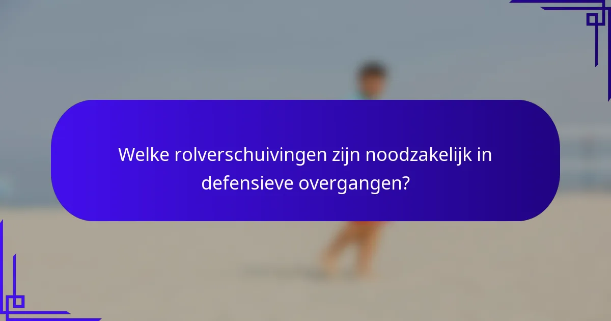 Welke rolverschuivingen zijn noodzakelijk in defensieve overgangen?