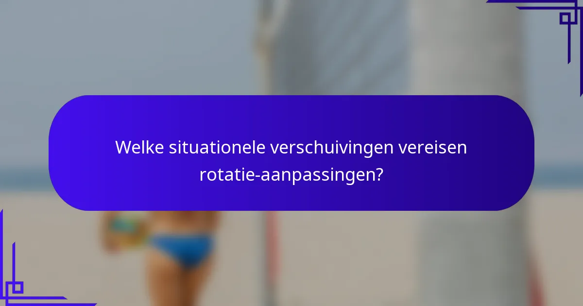 Welke situationele verschuivingen vereisen rotatie-aanpassingen?
