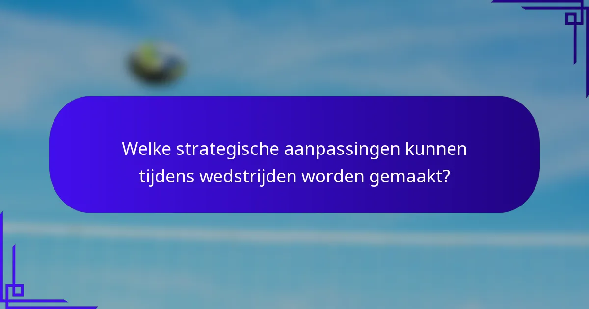Welke strategische aanpassingen kunnen tijdens wedstrijden worden gemaakt?