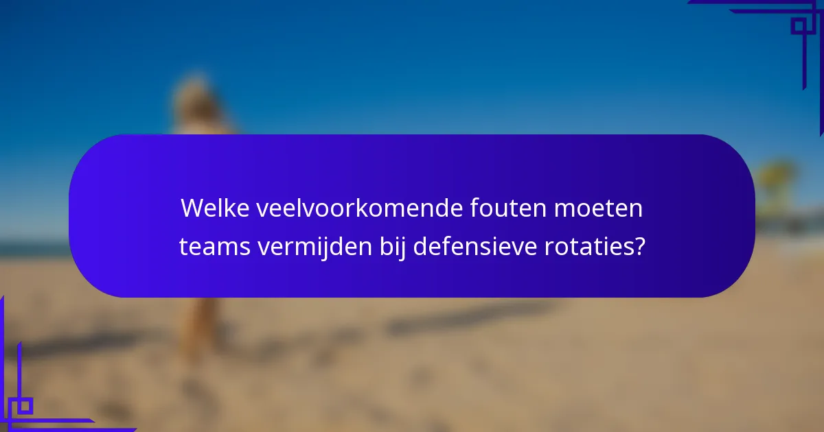 Welke veelvoorkomende fouten moeten teams vermijden bij defensieve rotaties?